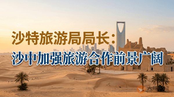 沙特阿拉伯旅游局局长：&ldquo;沙中加强旅游合作前景广阔&rdquo;
