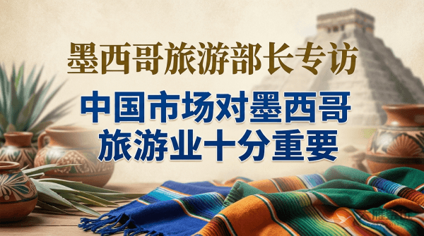 专访丨中国市场对墨西哥旅游业十分重要&mdash;&mdash;访墨西哥旅游部长罗德里格斯