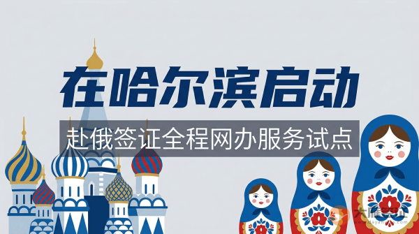 黑龙江省首个赴俄罗斯签证全程网办服务试点在哈尔滨启动